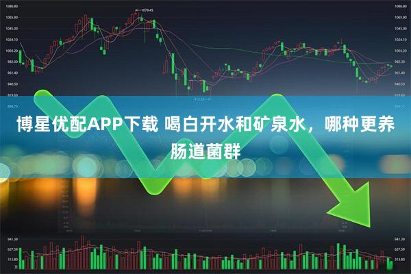 博星优配APP下载 喝白开水和矿泉水，哪种更养肠道菌群