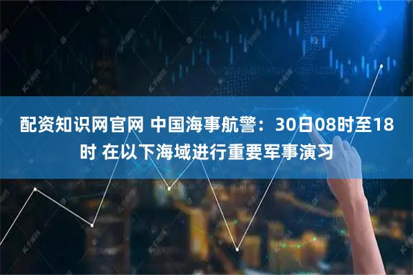 配资知识网官网 中国海事航警：30日08时至18时 在以下海域进行重要军事演习