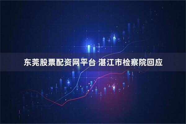 东莞股票配资网平台 湛江市检察院回应