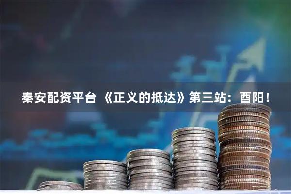秦安配资平台 《正义的抵达》第三站：酉阳！