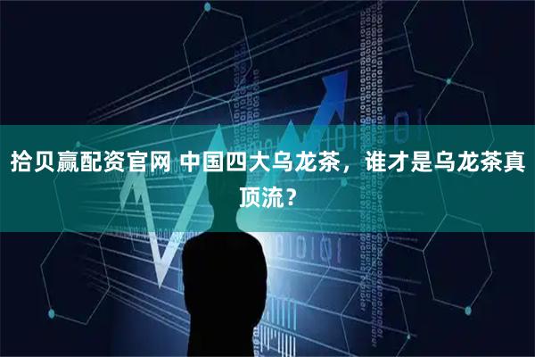 拾贝赢配资官网 中国四大乌龙茶，谁才是乌龙茶真顶流？