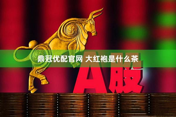 鼎冠优配官网 大红袍是什么茶