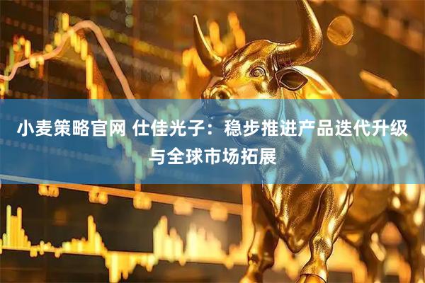 小麦策略官网 仕佳光子：稳步推进产品迭代升级与全球市场拓展