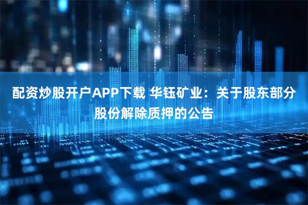 配资炒股开户APP下载 华钰矿业：关于股东部分股份解除质押的公告