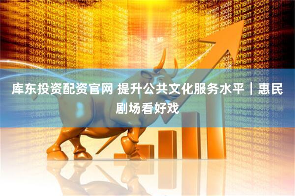 库东投资配资官网 提升公共文化服务水平｜惠民剧场看好戏