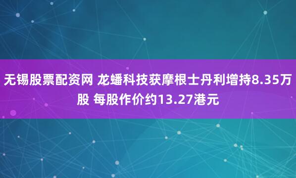 无锡股票配资网 龙蟠科技获摩根士丹利增持8.35万股 每股作价约13.27港元