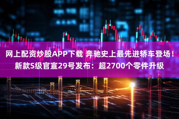 网上配资炒股APP下载 奔驰史上最先进轿车登场！新款S级官宣29号发布：超2700个零件升级