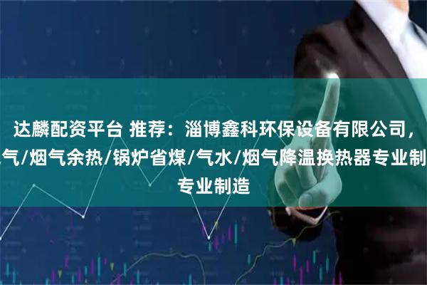 达麟配资平台 推荐：淄博鑫科环保设备有限公司，气气/烟气余热/锅炉省煤/气水/烟气降温换热器专业制造
