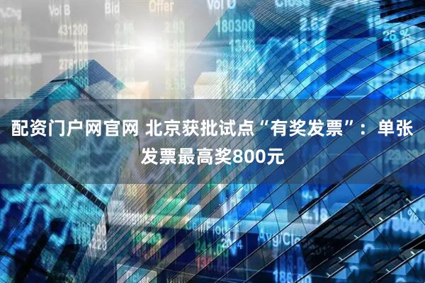配资门户网官网 北京获批试点“有奖发票”：单张发票最高奖800元