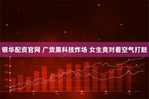 银华配资官网 广货黑科技炸场 女生竟对着空气打鼓
