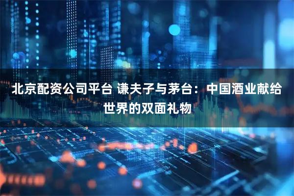 北京配资公司平台 谦夫子与茅台：中国酒业献给世界的双面礼物