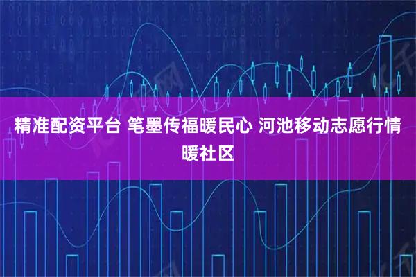 精准配资平台 笔墨传福暖民心 河池移动志愿行情暖社区