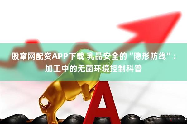 股窜网配资APP下载 乳品安全的“隐形防线”：加工中的无菌环境控制科普