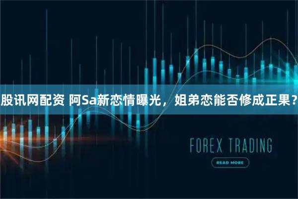 股讯网配资 阿Sa新恋情曝光，姐弟恋能否修成正果？