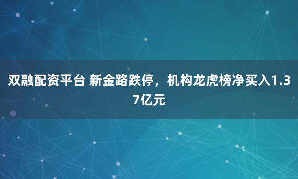 双融配资平台 新金路跌停，机构龙虎榜净买入1.37亿元