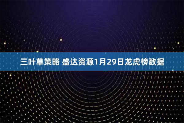 三叶草策略 盛达资源1月29日龙虎榜数据