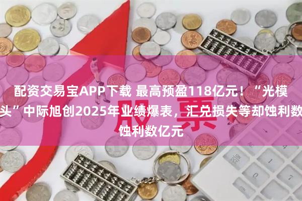 配资交易宝APP下载 最高预盈118亿元！“光模块龙头”中际旭创2025年业绩爆表，汇兑损失等却蚀利数亿元
