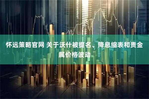 怀远策略官网 关于沃什被提名、降息缩表和贵金属价格波动