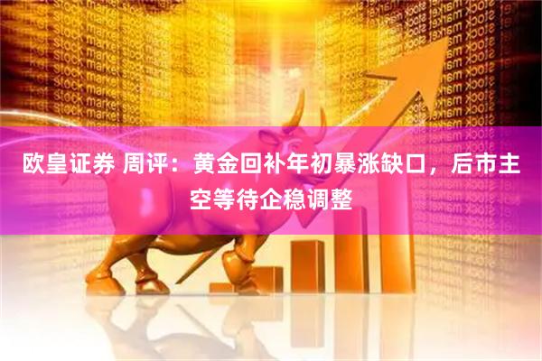 欧皇证券 周评：黄金回补年初暴涨缺口，后市主空等待企稳调整