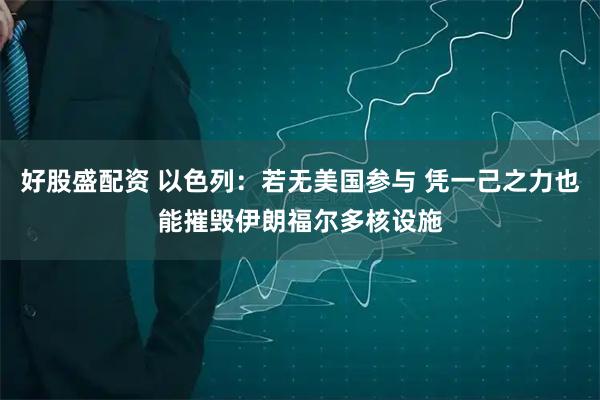 好股盛配资 以色列：若无美国参与 凭一己之力也能摧毁伊朗福尔多核设施