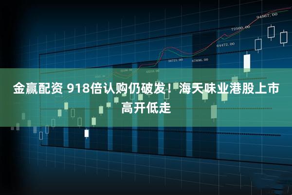 金赢配资 918倍认购仍破发！海天味业港股上市高开低走