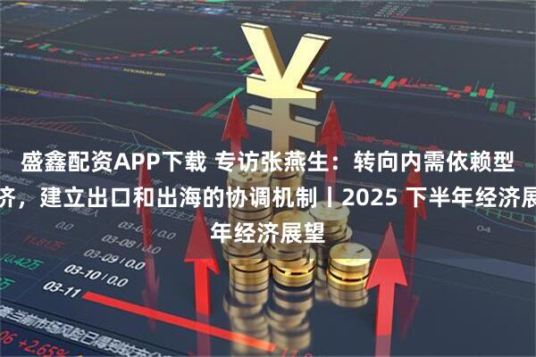 盛鑫配资APP下载 专访张燕生：转向内需依赖型经济，建立出口和出海的协调机制丨2025 下半年经济展望