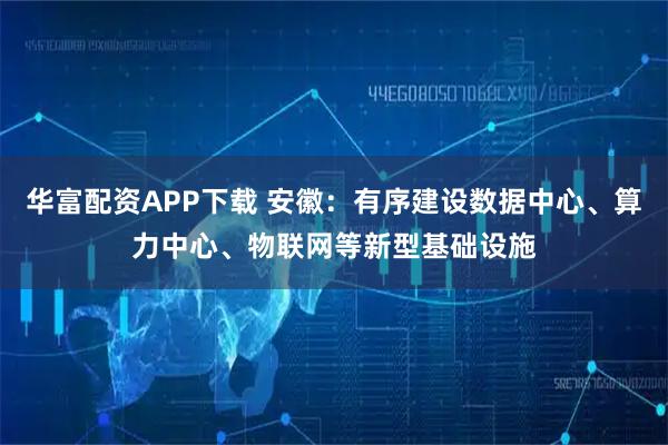 华富配资APP下载 安徽：有序建设数据中心、算力中心、物联网等新型基础设施