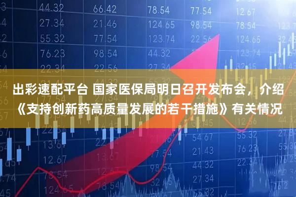 出彩速配平台 国家医保局明日召开发布会，介绍《支持创新药高质量发展的若干措施》有关情况