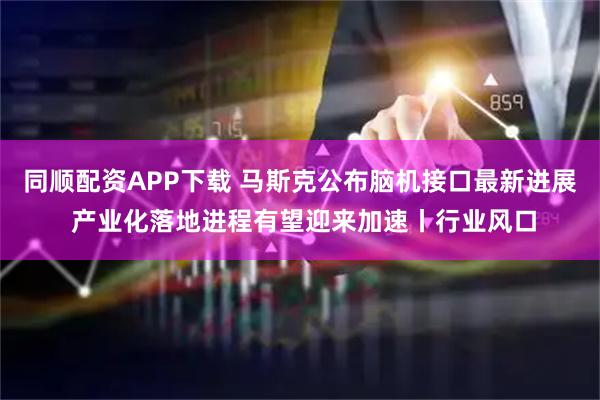 同顺配资APP下载 马斯克公布脑机接口最新进展 产业化落地进程有望迎来加速丨行业风口