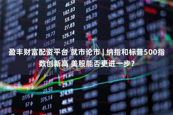 盈丰财富配资平台 就市论市 | 纳指和标普500指数创新高 美股能否更进一步？