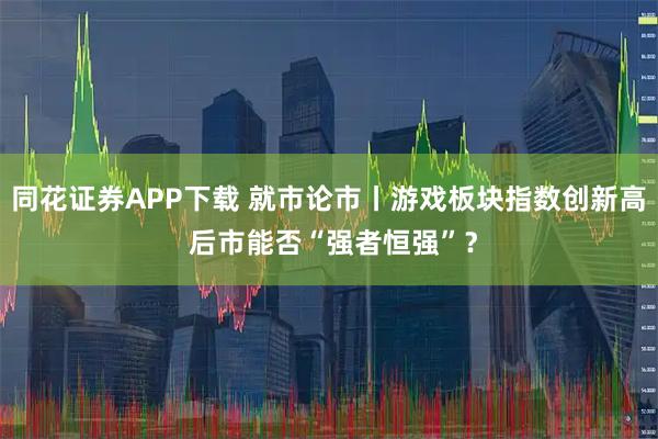 同花证券APP下载 就市论市丨游戏板块指数创新高 后市能否“强者恒强”？