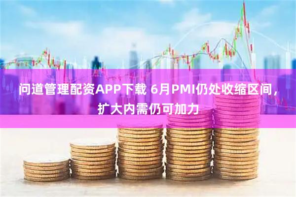问道管理配资APP下载 6月PMI仍处收缩区间，扩大内需仍可加力