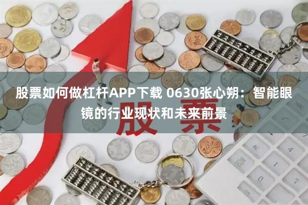 股票如何做杠杆APP下载 0630张心朔：智能眼镜的行业现状和未来前景