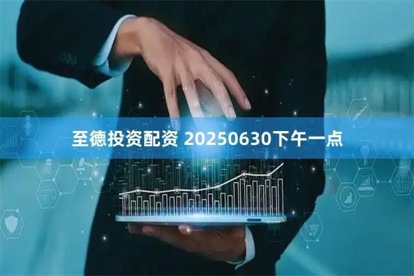 至德投资配资 20250630下午一点