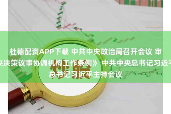 杜德配资APP下载 中共中央政治局召开会议 审议《党中央决策议事协调机构工作条例》 中共中央总书记习近平主持会议