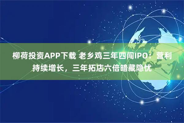 柳荷投资APP下载 老乡鸡三年四闯IPO：营利持续增长，三年拓店六倍暗藏隐忧