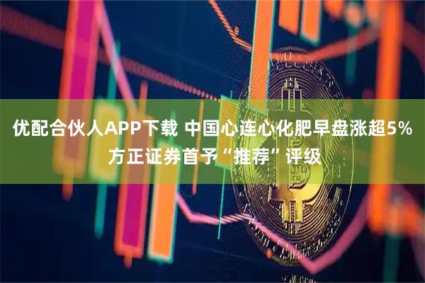 优配合伙人APP下载 中国心连心化肥早盘涨超5% 方正证券首予“推荐”评级