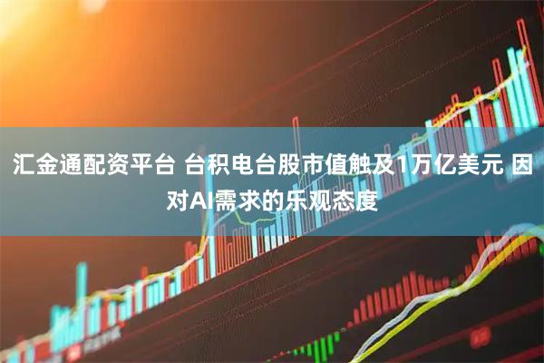 汇金通配资平台 台积电台股市值触及1万亿美元 因对AI需求的乐观态度