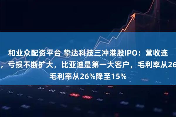和业众配资平台 挚达科技三冲港股IPO：营收连续两年下降，亏损不断扩大，比亚迪是第一大客户，毛利率从26%降至15%