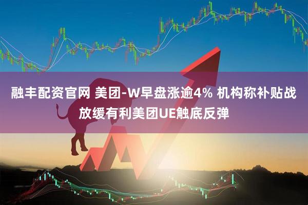 融丰配资官网 美团-W早盘涨逾4% 机构称补贴战放缓有利美团UE触底反弹