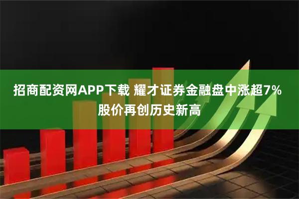 招商配资网APP下载 耀才证券金融盘中涨超7% 股价再创历史新高