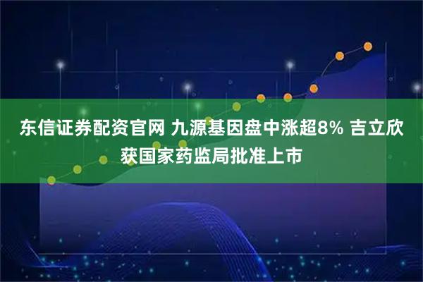 东信证券配资官网 九源基因盘中涨超8% 吉立欣获国家药监局批准上市