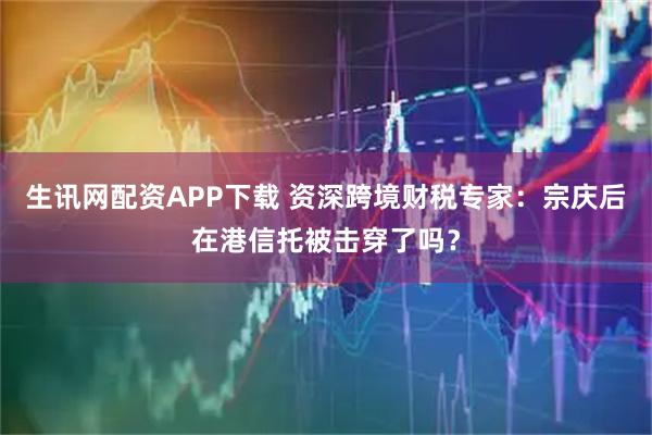 生讯网配资APP下载 资深跨境财税专家：宗庆后在港信托被击穿了吗？