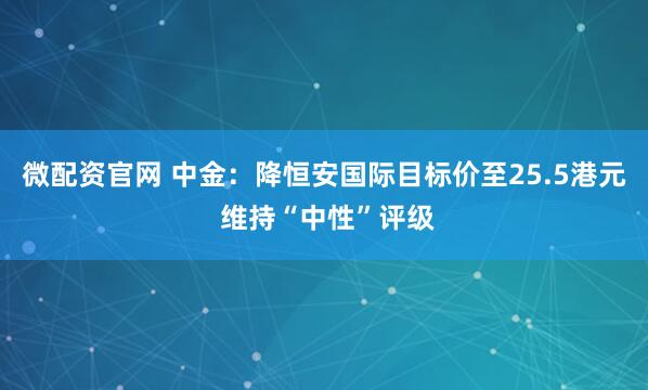 微配资官网 中金：降恒安国际目标价至25.5港元 维持“中性”评级