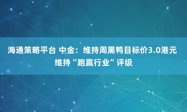 海通策略平台 中金：维持周黑鸭目标价3.0港元 维持“跑赢行业”评级