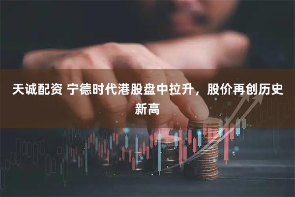 天诚配资 宁德时代港股盘中拉升，股价再创历史新高