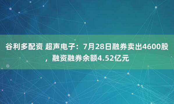 谷利多配资 超声电子：7月28日融券卖出4600股，融资融券余额4.52亿元