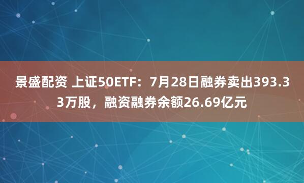 景盛配资 上证50ETF：7月28日融券卖出393.33万股，融资融券余额26.69亿元