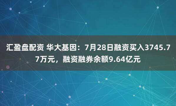 汇盈盘配资 华大基因：7月28日融资买入3745.77万元，融资融券余额9.64亿元