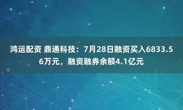 鸿运配资 鼎通科技：7月28日融资买入6833.56万元，融资融券余额4.1亿元